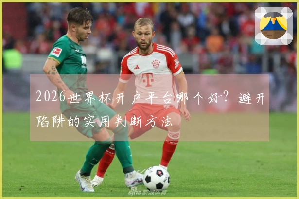 2026世界杯开户平台哪个好？避开陷阱的实用判断方法