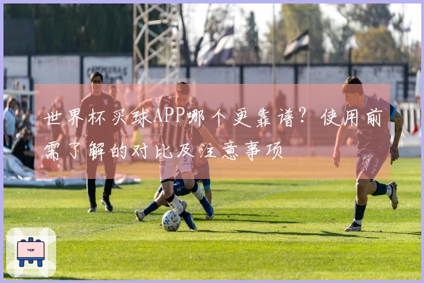 世界杯买球APP哪个更靠谱？使用前需了解的对比及注意事项