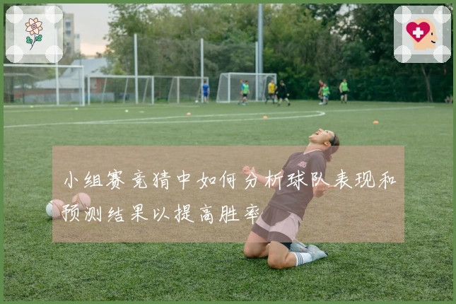 小组赛竞猜中如何分析球队表现和预测结果以提高胜率