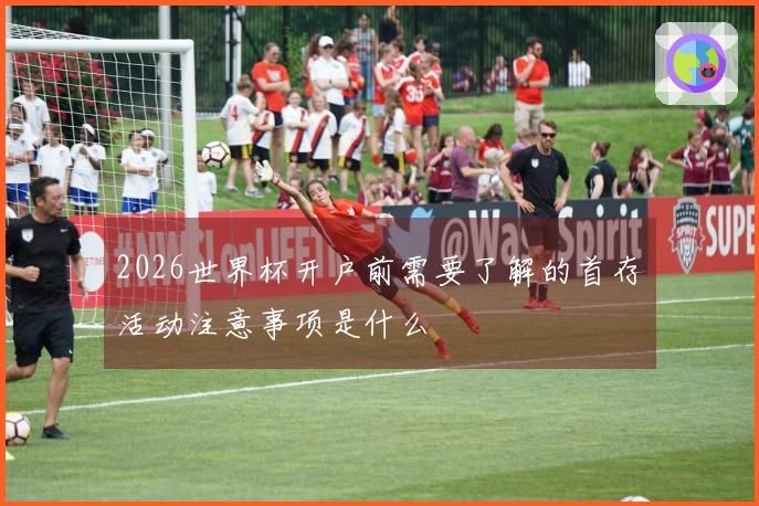 2026世界杯开户前需要了解的首存活动注意事项是什么