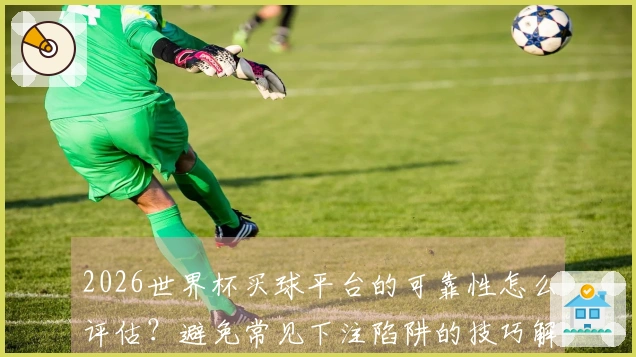 2026世界杯买球平台的可靠性怎么评估？避免常见下注陷阱的技巧解析