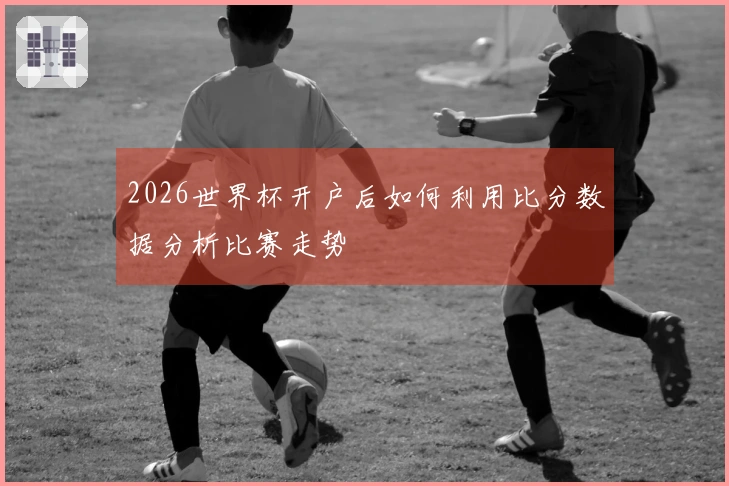 2026世界杯开户后如何利用比分数据分析比赛走势