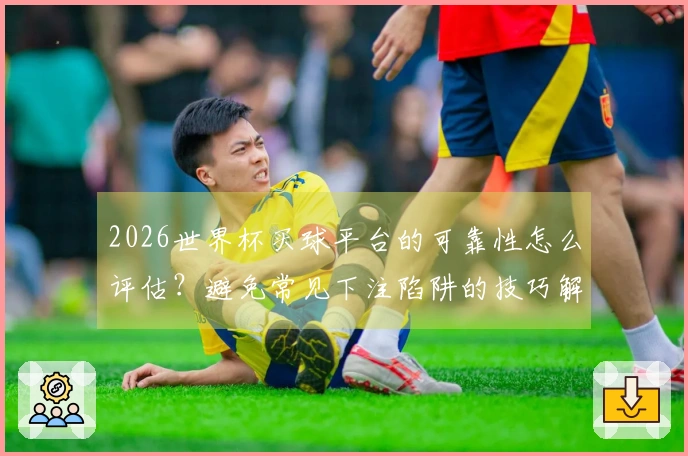 2026世界杯买球平台的可靠性怎么评估？避免常见下注陷阱的技巧解析